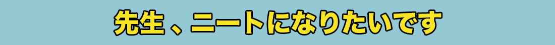 先生、ニートになりたいです